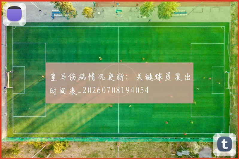 皇马伤病情况更新:关键球员复出时间表_20260708194054