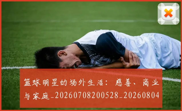 篮球明星的场外生活:慈善、商业与家庭_20260708200528_20260804164851