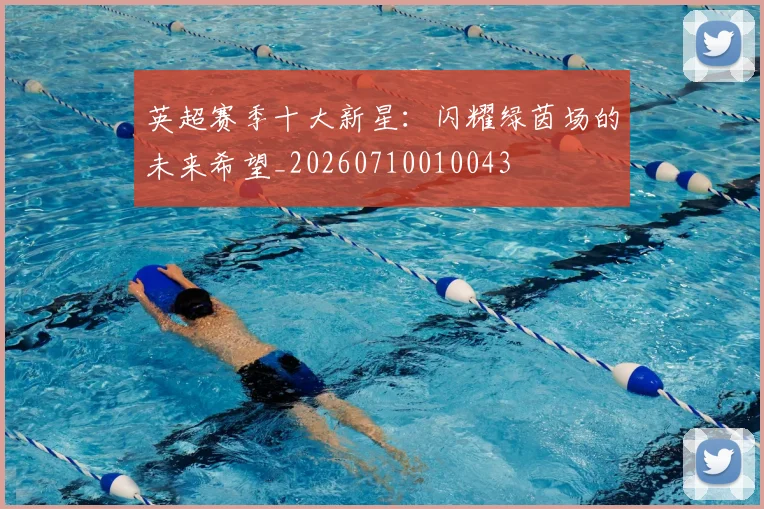 英超赛季十大新星：闪耀绿茵场的未来希望_20260710010043