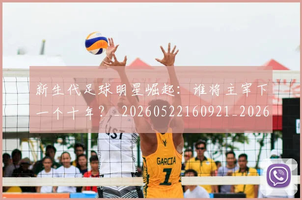 新生代足球明星崛起:谁将主宰下一个十年?_20260522160921_20260731171415
