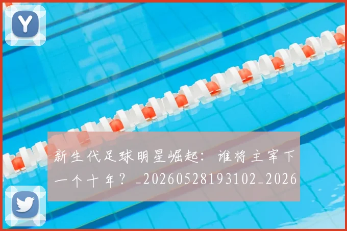 新生代足球明星崛起：谁将主宰下一个十年？_20260528193102_20260731171419