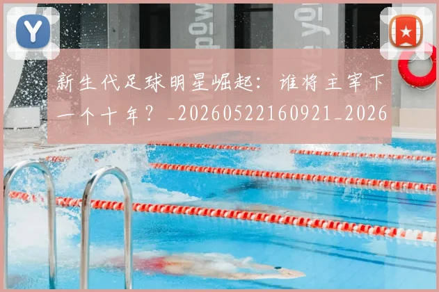 新生代足球明星崛起：谁将主宰下一个十年？_20260522160921_20260731171415