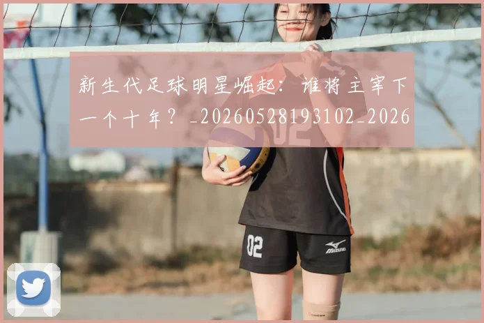 新生代足球明星崛起:谁将主宰下一个十年?_20260528193102_20260731171419